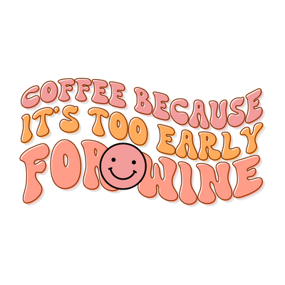 Coffee because It_s too early for wine_