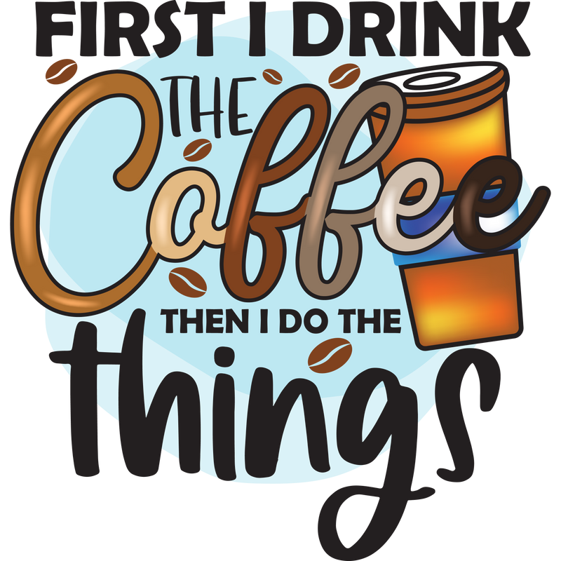 FIRST I DRINK THE COFFEE THEN I DO THE THINGS